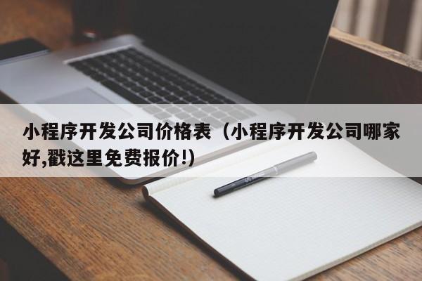 小程序開發(fā)公司價格表(小程序開發(fā)公司哪家好,戳這里免費(fèi)報(bào)價!)