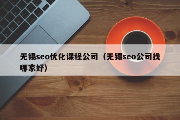 無(wú)錫seo優(yōu)化課程公司(無(wú)錫seo公司找哪家好)