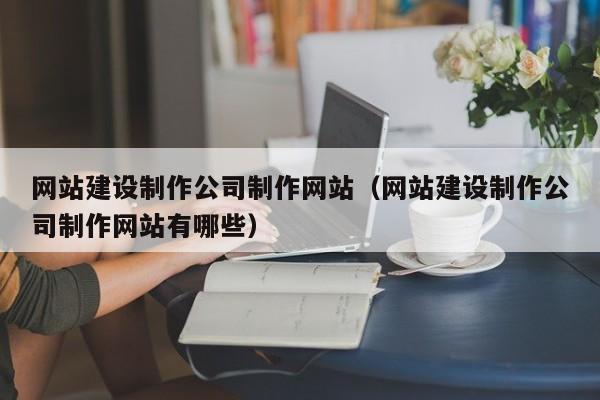 網(wǎng)站建設(shè)制作公司制作網(wǎng)站(網(wǎng)站建設(shè)制作公司制作網(wǎng)站有哪些)