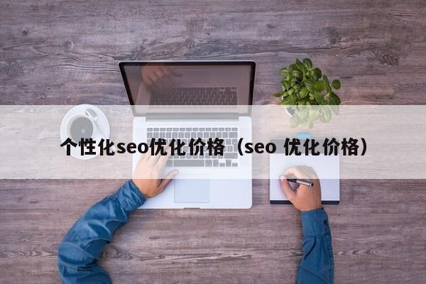 個性化seo優(yōu)化價格(seo 優(yōu)化價格)