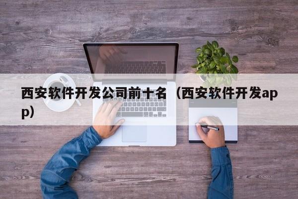 西安軟件開發(fā)公司前十名(西安軟件開發(fā)app)
