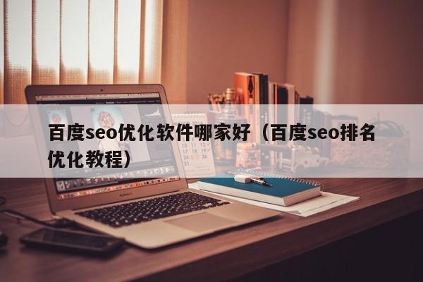 百度seo優(yōu)化軟件哪家好(百度seo排名優(yōu)化教程)