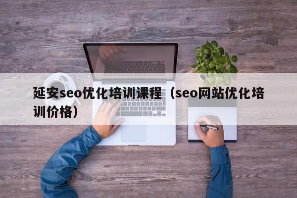 延安seo優(yōu)化培訓課程(seo網(wǎng)站優(yōu)化培訓價格)