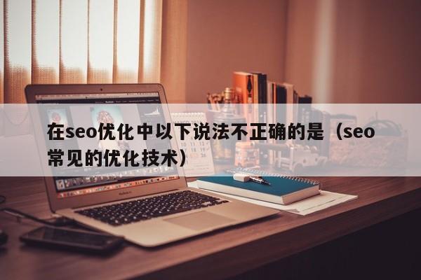 在seo優(yōu)化中以下說法不正確的是(seo常見的優(yōu)化技術(shù))