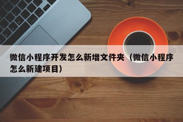 微信小程序開發(fā)怎么新增文件夾(微信小程序怎么新建項目)