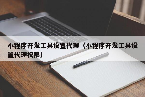 小程序開發(fā)工具設(shè)置代理(小程序開發(fā)工具設(shè)置代理權(quán)限)