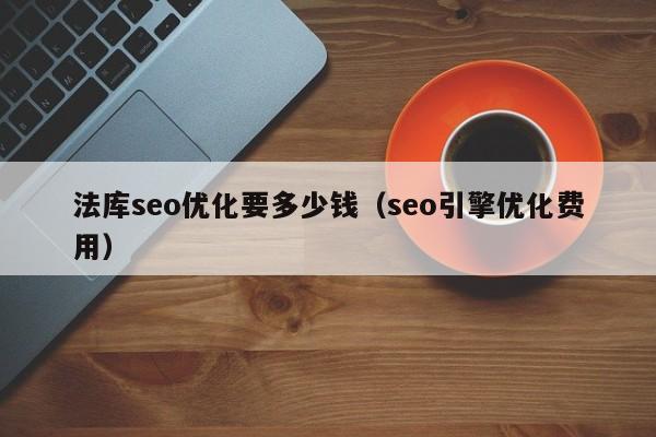 法庫seo優(yōu)化要多少錢(seo引擎優(yōu)化費(fèi)用)