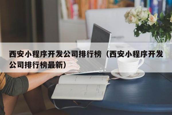 西安小程序開發(fā)公司排行榜(西安小程序開發(fā)公司排行榜最新)