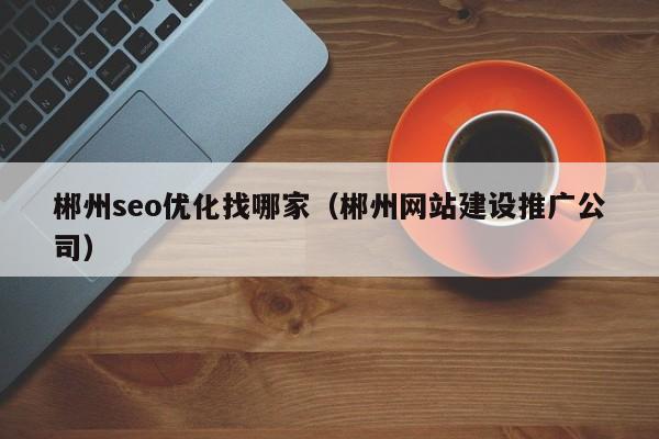 郴州seo優(yōu)化找哪家(郴州網(wǎng)站建設(shè)推廣公司)