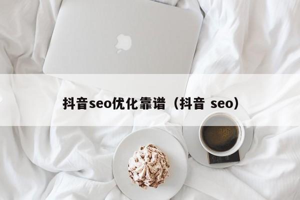抖音seo優(yōu)化靠譜(抖音 seo)