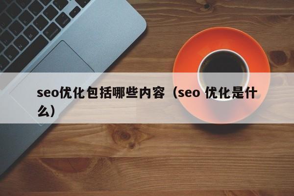 seo優(yōu)化包括哪些內(nèi)容(seo 優(yōu)化是什么)