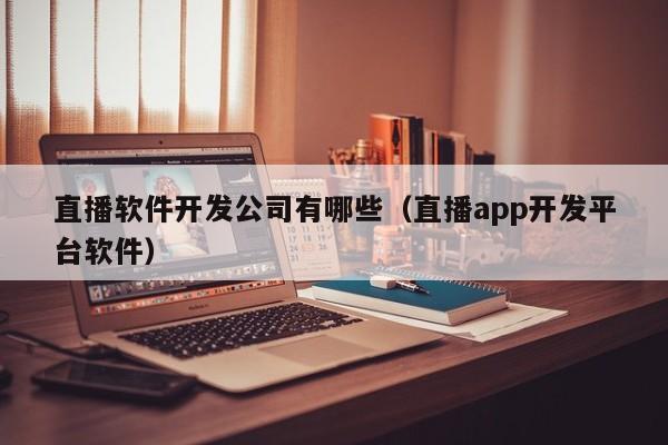 直播軟件開發(fā)公司有哪些(直播app開發(fā)平臺(tái)軟件)