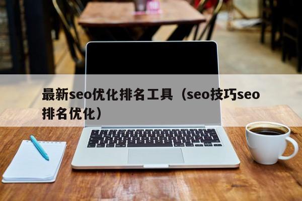 最新seo優(yōu)化排名工具(seo技巧seo排名優(yōu)化)