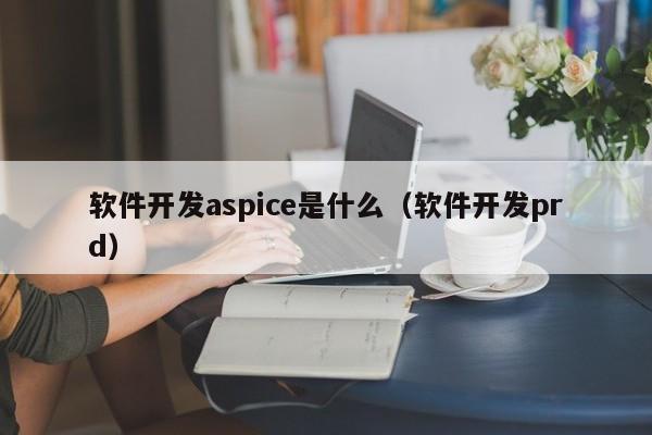 軟件開發(fā)aspice是什么(軟件開發(fā)prd)
