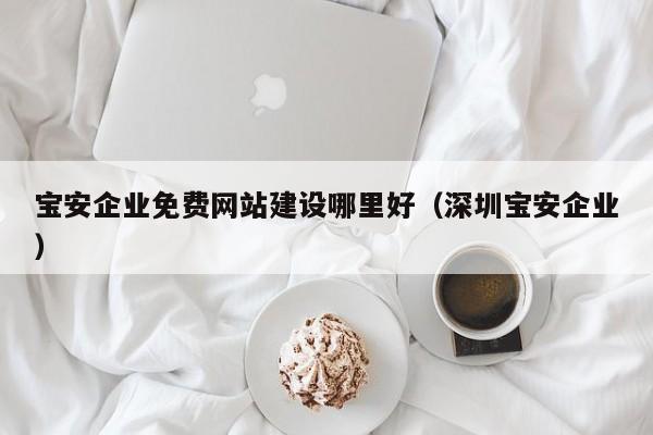 寶安企業(yè)免費(fèi)網(wǎng)站建設(shè)哪里好(深圳寶安企業(yè))