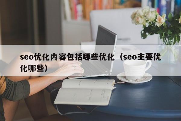 seo優(yōu)化內容包括哪些優(yōu)化(seo主要優(yōu)化哪些)