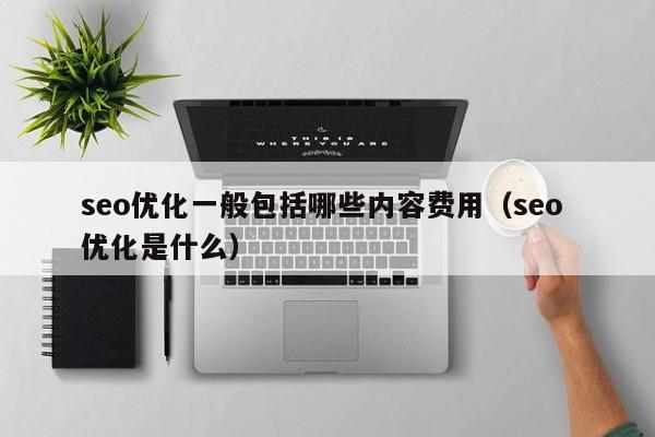 seo優(yōu)化一般包括哪些內(nèi)容費用(seo 優(yōu)化是什么)
