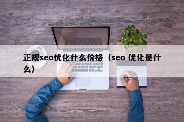 正規(guī)seo優(yōu)化什么價(jià)格(seo 優(yōu)化是什么)