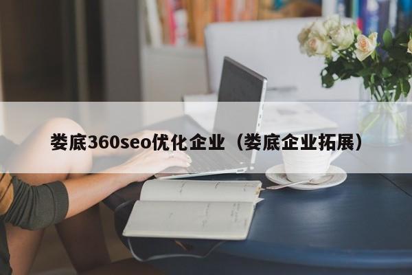 婁底360seo優(yōu)化企業(yè)(婁底企業(yè)拓展)
