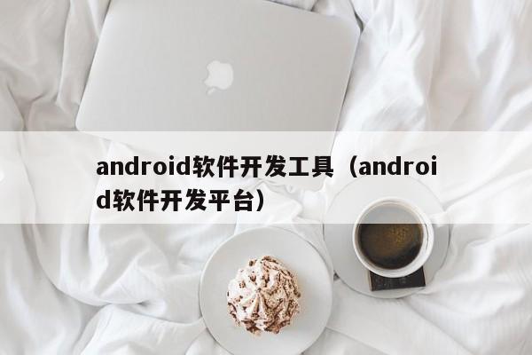 android軟件開發(fā)工具(android軟件開發(fā)平臺)