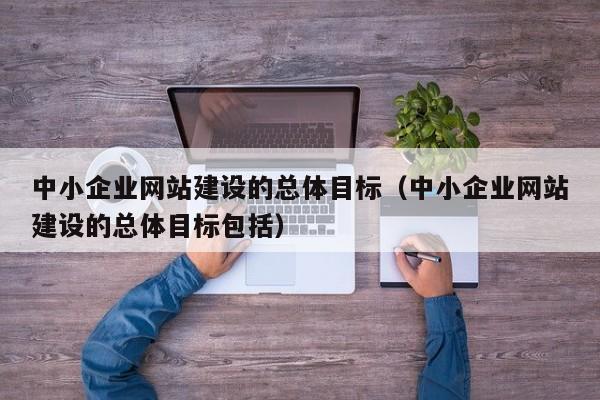 中小企業(yè)網(wǎng)站建設(shè)的總體目標(biāo)(中小企業(yè)網(wǎng)站建設(shè)的總體目標(biāo)包括)