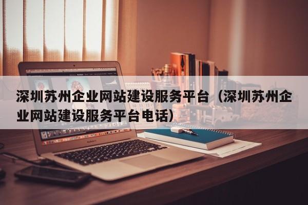 深圳蘇州企業(yè)網站建設服務平臺(深圳蘇州企業(yè)網站建設服務平臺電話)
