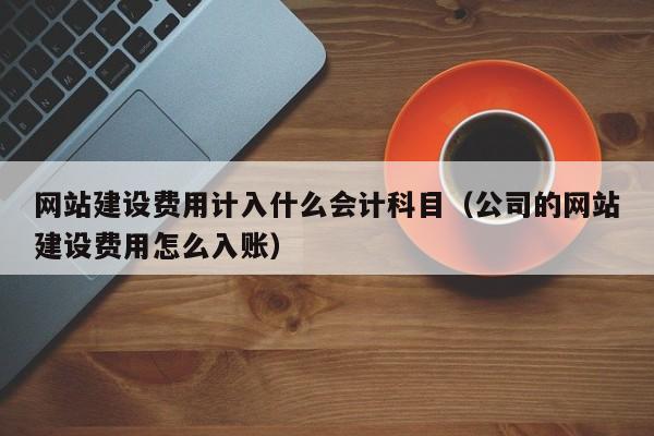 網(wǎng)站建設(shè)費用計入什么會計科目(公司的網(wǎng)站建設(shè)費用怎么入賬)