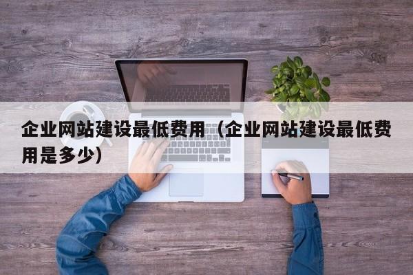 企業(yè)網(wǎng)站建設(shè)最低費(fèi)用(企業(yè)網(wǎng)站建設(shè)最低費(fèi)用是多少)