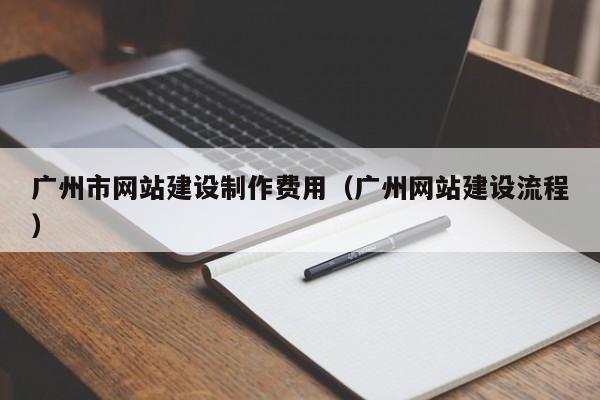 廣州市網(wǎng)站建設制作費用(廣州網(wǎng)站建設流程)