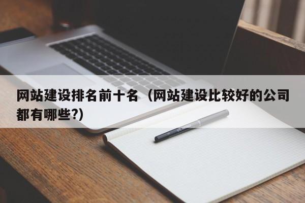 網(wǎng)站建設(shè)排名前十名(網(wǎng)站建設(shè)比較好的公司都有哪些?)