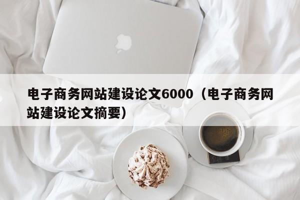 電子商務(wù)網(wǎng)站建設(shè)論文6000(電子商務(wù)網(wǎng)站建設(shè)論文摘要)