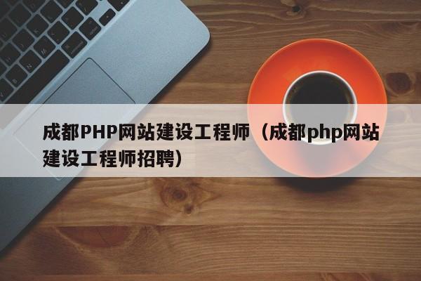 成都PHP網(wǎng)站建設(shè)工程師(成都php網(wǎng)站建設(shè)工程師招聘)