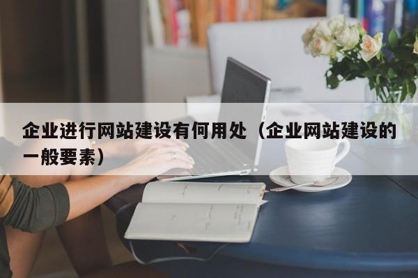 企業(yè)進(jìn)行網(wǎng)站建設(shè)有何用處(企業(yè)網(wǎng)站建設(shè)的一般要素)
